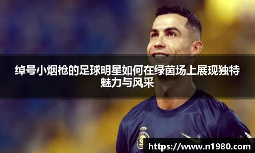 绰号小烟枪的足球明星如何在绿茵场上展现独特魅力与风采